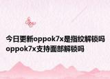 今日更新oppok7x是指纹解锁吗oppok7x支持面部解锁吗