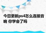 今日更新ps4怎么连接音响 你学会了吗
