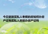 今日更新买私人老板的房如何办房产证购买私人房能办房产证吗