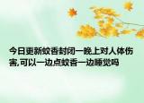 今日更新蚊香封闭一晚上对人体伤害,可以一边点蚊香一边睡觉吗