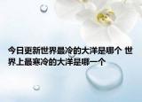 今日更新世界最冷的大洋是哪个 世界上最寒冷的大洋是哪一个