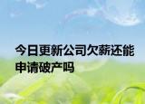 今日更新公司欠薪还能申请破产吗