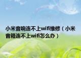 小米音响连不上wifi维修（小米音箱连不上wifi怎么办）