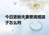今日更新夫妻要离婚孩子怎么判