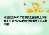 今日更新2022年度缴费工资基数上下限是多少 常州2022年度社保缴费工资基数申报