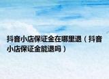 抖音小店保证金在哪里退（抖音小店保证金能退吗）