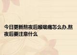 今日更新熬夜后喉咙痛怎么办,熬夜后要注意什么