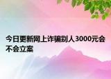 今日更新网上诈骗别人3000元会不会立案
