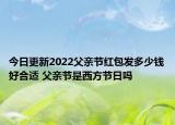 今日更新2022父亲节红包发多少钱好合适 父亲节是西方节日吗