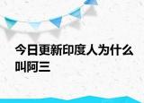 今日更新印度人为什么叫阿三
