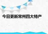 今日更新常州四大特产