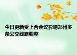 今日更新受上合会议影响郑州多条公交线路调整