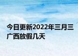 今日更新2022年三月三广西放假几天