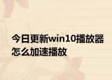 今日更新win10播放器怎么加速播放