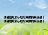 域名地址和ip地址转换的系统是（域名地址和ip地址转换的系统是）