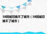 58同城切换不了城市（58同城切换不了城市）