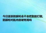 今日更新筋膜枪会不会把脂肪打散,筋膜枪对肌肉僵硬有用吗