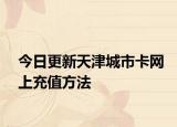 今日更新天津城市卡网上充值方法
