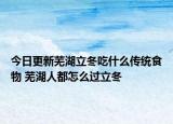 今日更新芜湖立冬吃什么传统食物 芜湖人都怎么过立冬