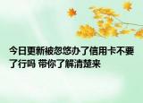 今日更新被忽悠办了信用卡不要了行吗 带你了解清楚来