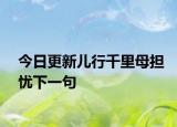 今日更新儿行千里母担忧下一句