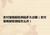 支付宝核酸检测码多久过期（支付宝核酸检测码怎么弄）