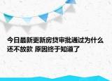 今日最新更新房贷审批通过为什么还不放款 原因终于知道了