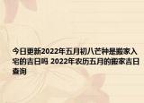 今日更新2022年五月初八芒种是搬家入宅的吉日吗 2022年农历五月的搬家吉日查询