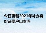 今日更新2021年补办身份证要户口本吗