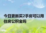 今日更新买2手房可以用住房公积金吗