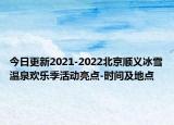 今日更新2021-2022北京顺义冰雪温泉欢乐季活动亮点-时间及地点