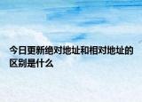 今日更新绝对地址和相对地址的区别是什么