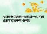 今日更新正月初一禁忌做什么 不回娘家不打孩子不打碎碗