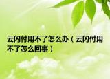 云闪付用不了怎么办（云闪付用不了怎么回事）