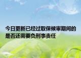 今日更新已经过取保候审期间的是否还需要负刑事责任