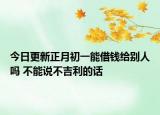 今日更新正月初一能借钱给别人吗 不能说不吉利的话
