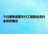 今日更新逾期支付工程款的违约金如何确定