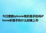 今日更新iphone有折叠手机吗iPhone折叠手机什么时候上市