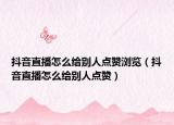 抖音直播怎么给别人点赞浏览（抖音直播怎么给别人点赞）