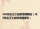 360安全卫士如何清理痕迹（360安全卫士如何清理缓存）