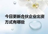 今日更新合伙企业出资方式有哪些
