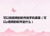 可以拍视频的软件拍手机屏幕（可以p视频的软件是什么）