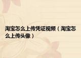 淘宝怎么上传凭证视频（淘宝怎么上传头像）