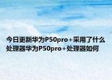 今日更新华为P50pro+采用了什么处理器华为P50pro+处理器如何