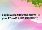 oppor17pro怎么设置来电录音（oppor17pro怎么设置来电闪光灯）