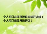 个人可以在亚马逊日本站开店吗（个人可以在亚马逊开店）