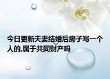 今日更新夫妻结婚后房子写一个人的,属于共同财产吗