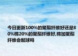 今日更新100%的聚酯纤维好还是80%棉20%的聚酯纤维好,棉加聚酯纤维会起球吗