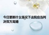 今日更新什么情况下法院应当判决双方离婚