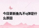 今日更新鱼丸不q弹是什么原因